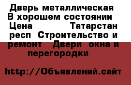 Дверь металлическая. В хорошем состоянии › Цена ­ 1 500 - Татарстан респ. Строительство и ремонт » Двери, окна и перегородки   